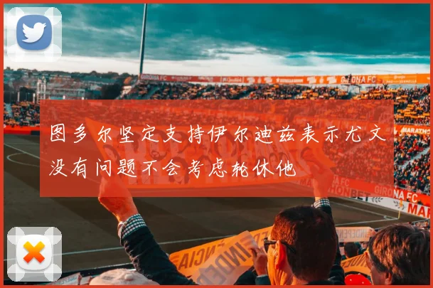 图多尔坚定支持伊尔迪兹表示尤文没有问题不会考虑轮休他