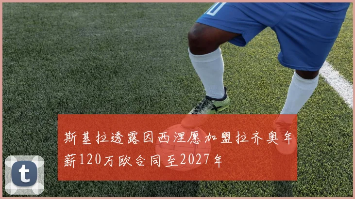 斯基拉透露因西涅愿加盟拉齐奥年薪120万欧合同至2027年