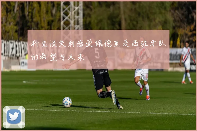 科克谈失利感受佩德里是西班牙队的希望与未来
