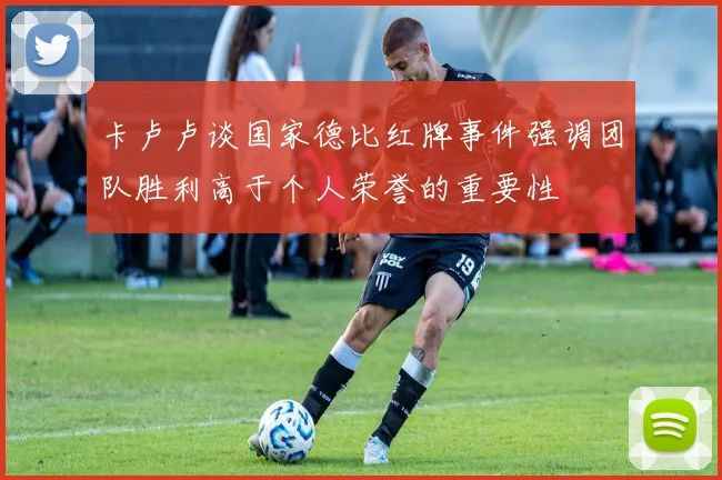 卡卢卢谈国家德比红牌事件强调团队胜利高于个人荣誉的重要性