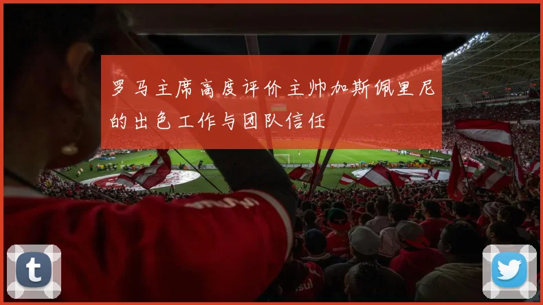 罗马主席高度评价主帅加斯佩里尼的出色工作与团队信任