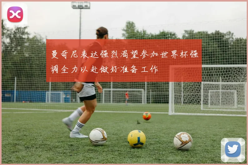 曼奇尼表达强烈渴望参加世界杯强调全力以赴做好准备工作