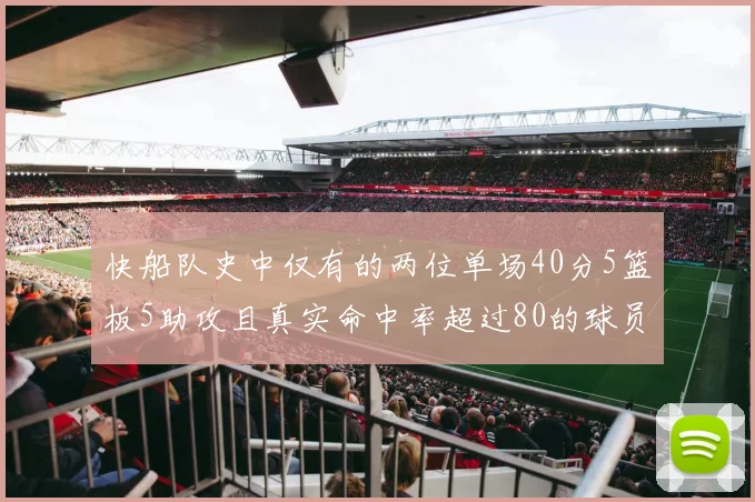 快船队史中仅有的两位单场40分5篮板5助攻且真实命中率超过80的球员揭秘