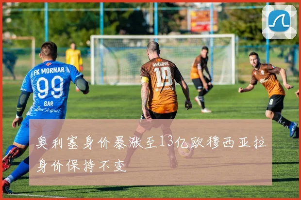 奥利塞身价暴涨至13亿欧穆西亚拉身价保持不变