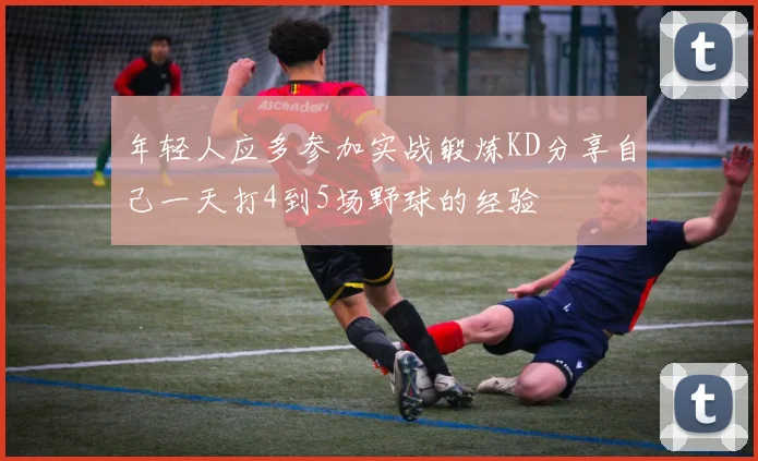 年轻人应多参加实战锻炼KD分享自己一天打4到5场野球的经验