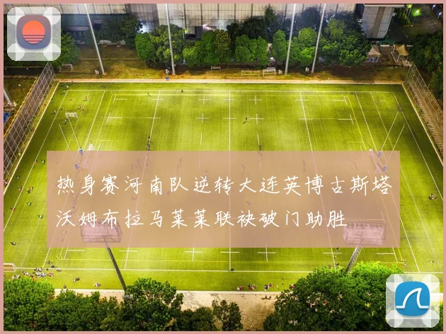 热身赛河南队逆转大连英博古斯塔沃姆布拉马莱莱联袂破门助胜