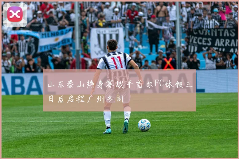 山东泰山热身赛战平首尔FC休假三日后启程广州冬训