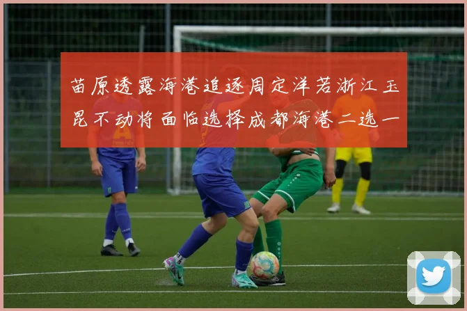 苗原透露海港追逐周定洋若浙江玉昆不动将面临选择成都海港二选一