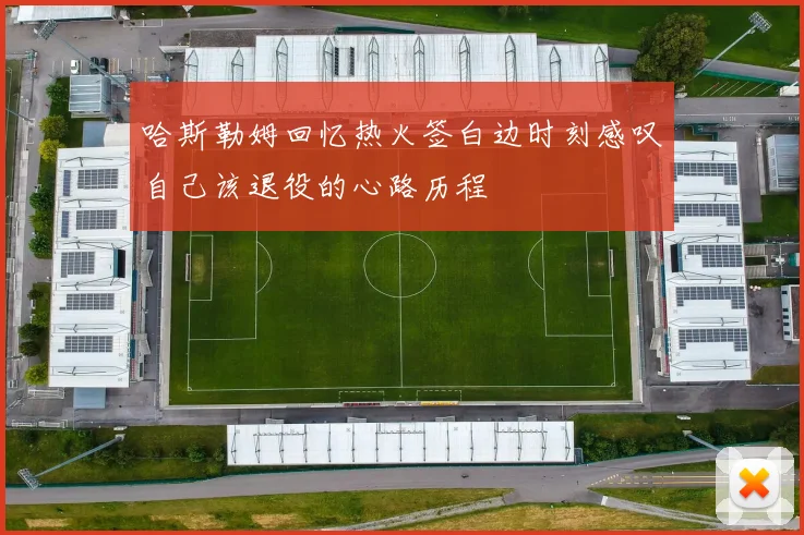 哈斯勒姆回忆热火签白边时刻感叹自己该退役的心路历程