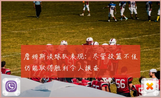 詹姆斯谈球队表现：尽管投篮不佳仍能取得胜利令人振奋