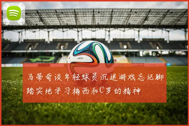 马蒂奇谈年轻球员沉迷游戏忘记脚踏实地学习梅西和C罗的精神