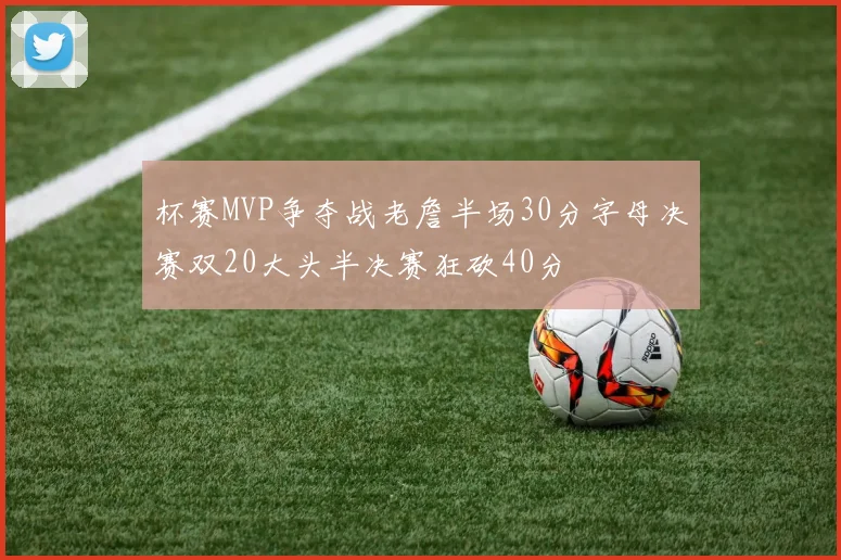 杯赛MVP争夺战老詹半场30分字母决赛双20大头半决赛狂砍40分