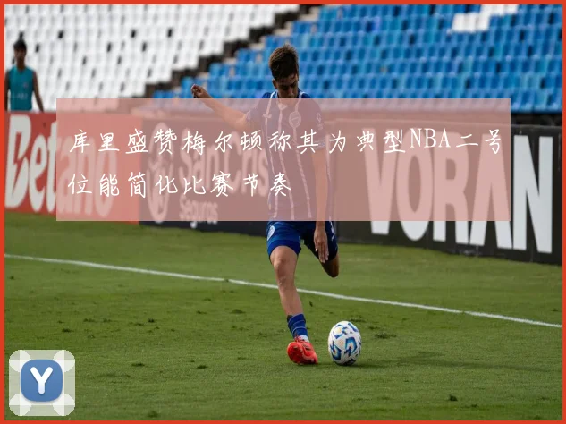 库里盛赞梅尔顿称其为典型NBA二号位能简化比赛节奏