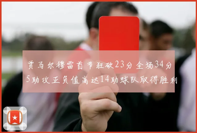贾马尔穆雷首节狂砍23分全场34分5助攻正负值高达14助球队取得胜利