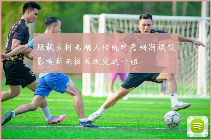 杨毅分析老湖人传统对詹姆斯退役影响新老板或改变这一切