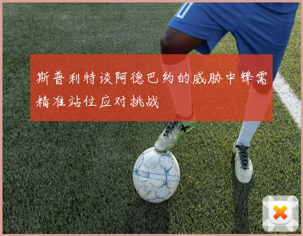 斯普利特谈阿德巴约的威胁中锋需精准站位应对挑战