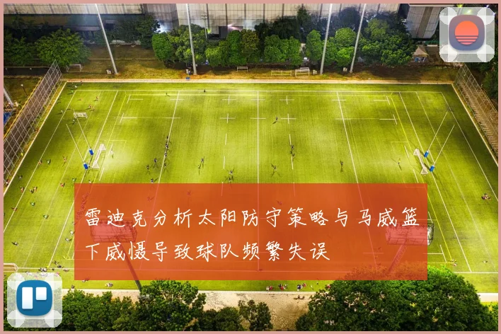 雷迪克分析太阳防守策略与马威篮下威慑导致球队频繁失误