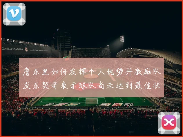 詹东里如何发挥个人优势并激励队友东契奇表示球队尚未达到最佳状态