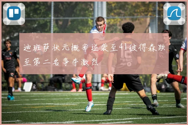 迪班萨状元概率逆袭至41彼得森跌至第二名争夺激烈
