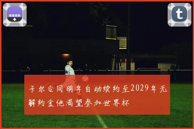 卡尔合同明年自动续约至2029年无解约金他渴望参加世界杯
