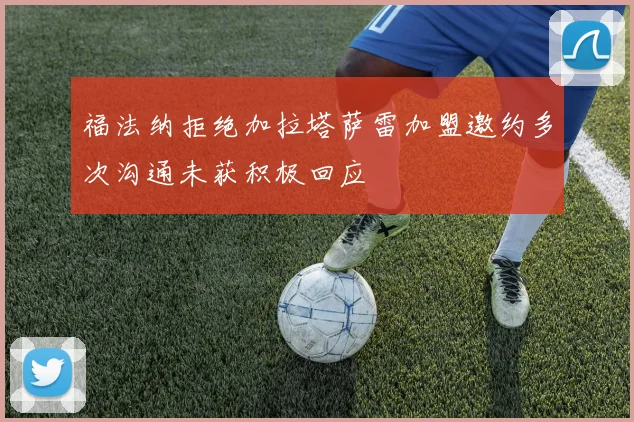 福法纳拒绝加拉塔萨雷加盟邀约多次沟通未获积极回应
