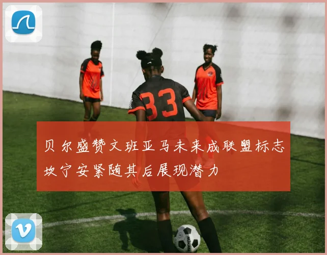 贝尔盛赞文班亚马未来成联盟标志坎宁安紧随其后展现潜力