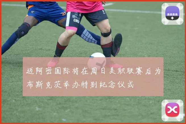 迈阿密国际将在周日美职联赛后为布斯克茨举办特别纪念仪式