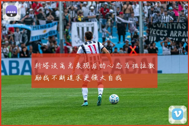 科塔谈高光表现后的心态马祖拉激励我不断追求更强大自我