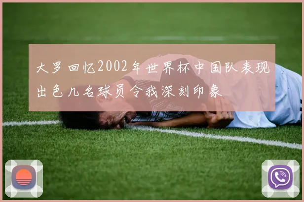 大罗回忆2002年世界杯中国队表现出色几名球员令我深刻印象