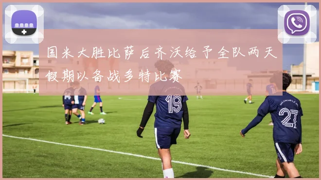 国米大胜比萨后齐沃给予全队两天假期以备战多特比赛