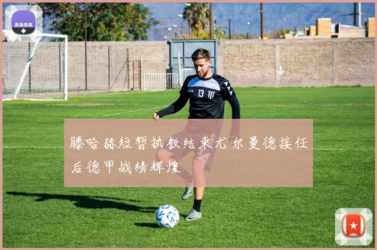 滕哈赫短暂执教结束尤尔曼德接任后德甲战绩辉煌