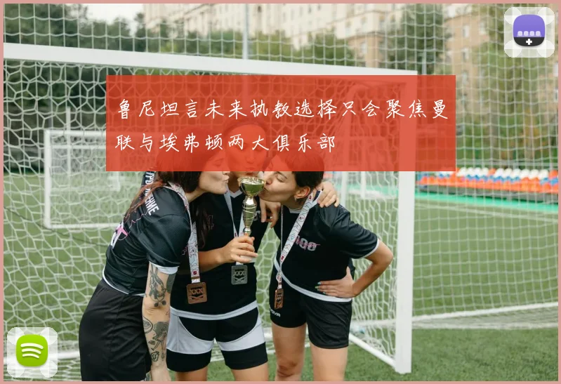 鲁尼坦言未来执教选择只会聚焦曼联与埃弗顿两大俱乐部