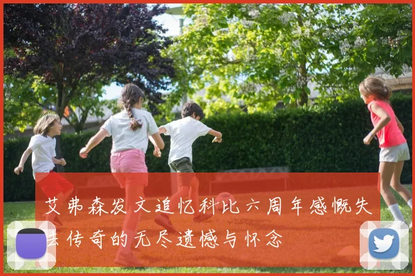 艾弗森发文追忆科比六周年感慨失去传奇的无尽遗憾与怀念