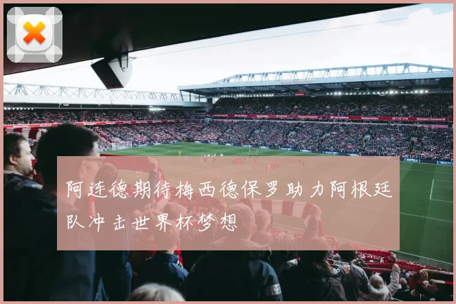 阿连德期待梅西德保罗助力阿根廷队冲击世界杯梦想