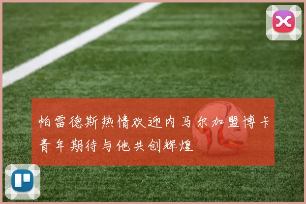 帕雷德斯热情欢迎内马尔加盟博卡青年期待与他共创辉煌